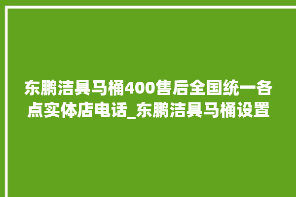 东鹏洁具马桶400售后全国统一各点实体店电话_东鹏洁具马桶设置自动冲水 。马桶