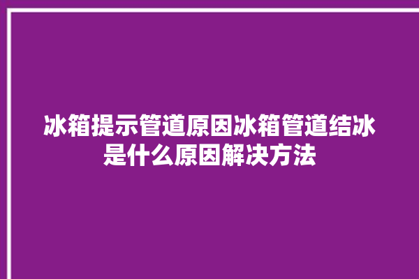 冰箱提示管道原因冰箱管道结冰是什么原因解决方法