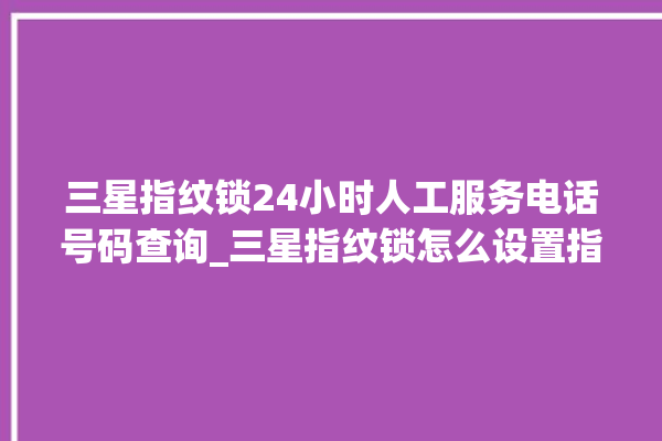 三星指纹锁24小时人工服务电话号码查询_三星指纹锁怎么设置指纹 。指纹锁