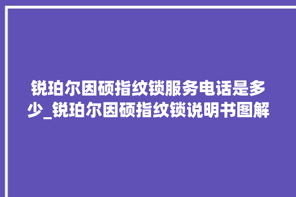 锐珀尔因硕指纹锁服务电话是多少_锐珀尔因硕指纹锁说明书图解 。指纹锁