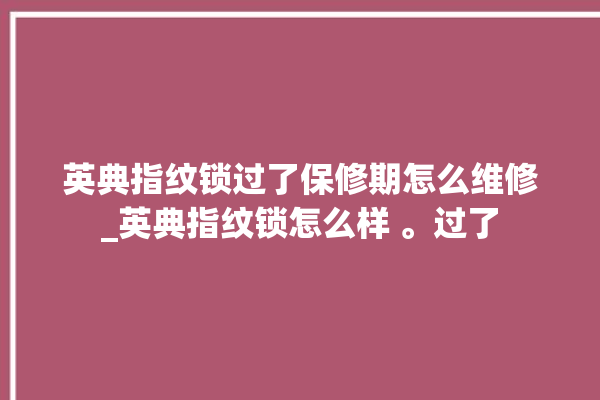 英典指纹锁过了保修期怎么维修_英典指纹锁怎么样 。过了