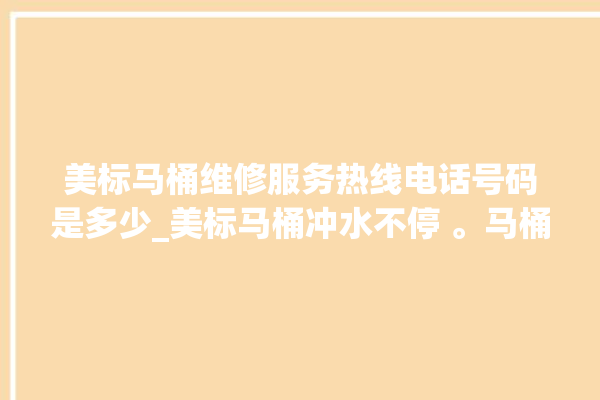 美标马桶维修服务热线电话号码是多少_美标马桶冲水不停 。马桶