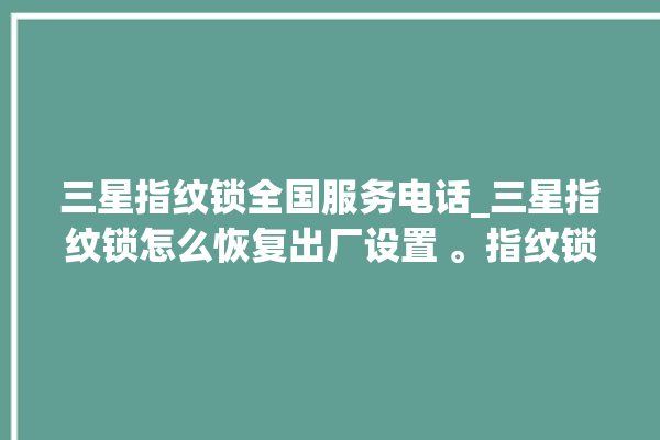 三星指纹锁全国服务电话_三星指纹锁怎么恢复出厂设置 。指纹锁