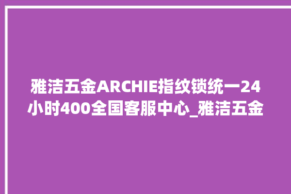 雅洁五金ARCHIE指纹锁统一24小时400全国客服中心_雅洁五金ARCHIE指纹锁初始管理员密码忘了 。指纹锁