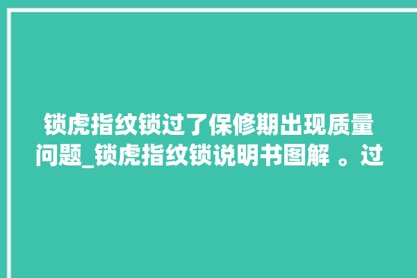 锁虎指纹锁过了保修期出现质量问题_锁虎指纹锁说明书图解 。过了