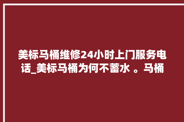 美标马桶维修24小时上门服务电话_美标马桶为何不蓄水 。马桶