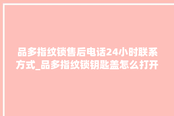 品多指纹锁售后电话24小时联系方式_品多指纹锁钥匙盖怎么打开 。锁钥