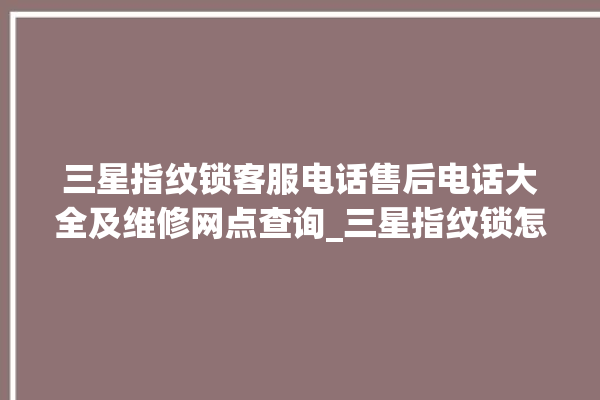 三星指纹锁客服电话售后电话大全及维修网点查询_三星指纹锁怎么恢复出厂设置 。指纹锁