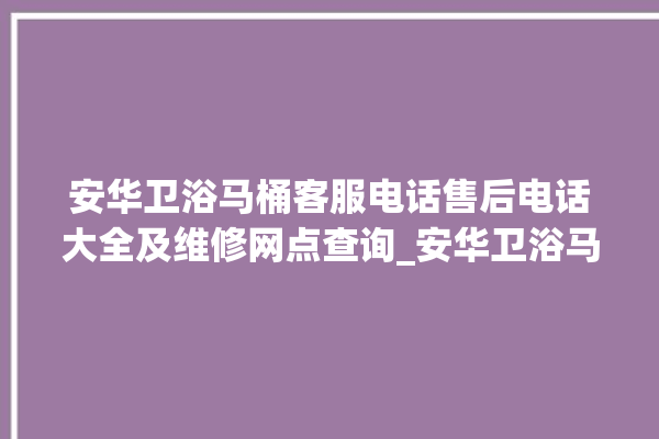 安华卫浴马桶客服电话售后电话大全及维修网点查询_安华卫浴马桶冲水不停 。马桶