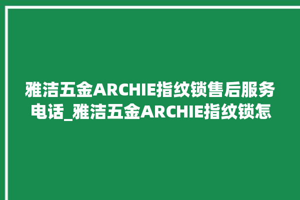 雅洁五金ARCHIE指纹锁售后服务电话_雅洁五金ARCHIE指纹锁怎么设置指纹 。指纹锁