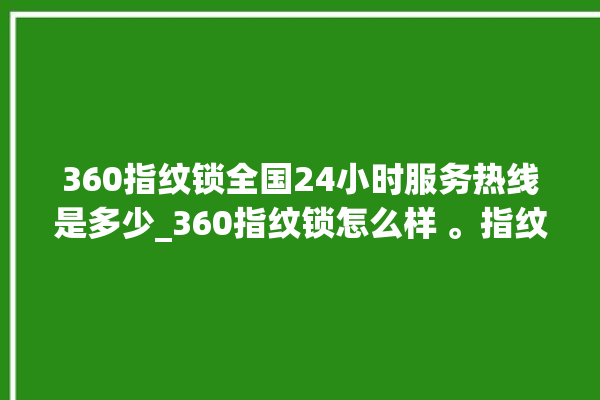 360指纹锁全国24小时服务热线是多少_360指纹锁怎么样 。指纹锁