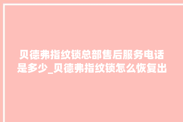 贝德弗指纹锁总部售后服务电话是多少_贝德弗指纹锁怎么恢复出厂设置 。指纹锁