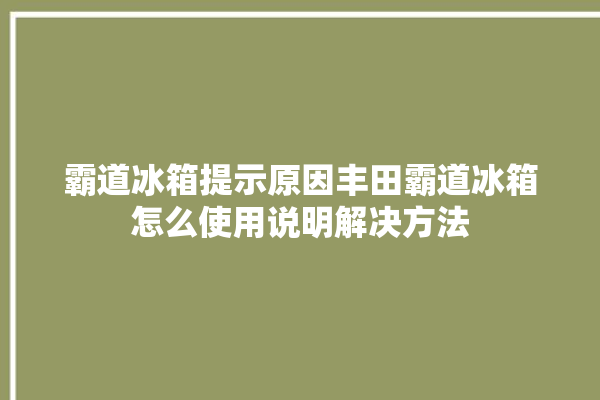 霸道冰箱提示原因丰田霸道冰箱怎么使用说明解决方法