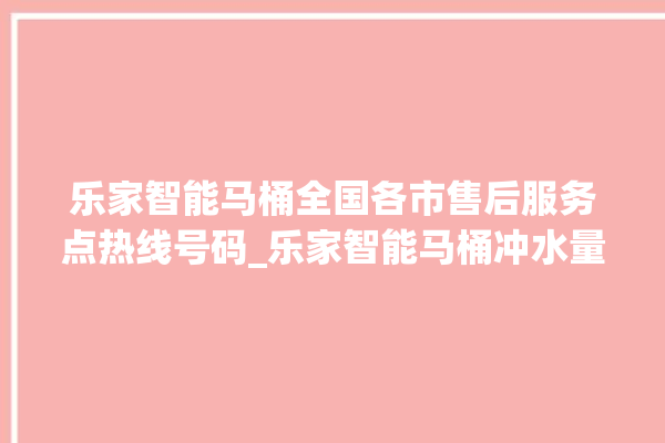 乐家智能马桶全国各市售后服务点热线号码_乐家智能马桶冲水量怎么调节 。马桶