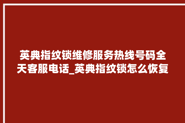 英典指纹锁维修服务热线号码全天客服电话_英典指纹锁怎么恢复出厂设置 。指纹锁