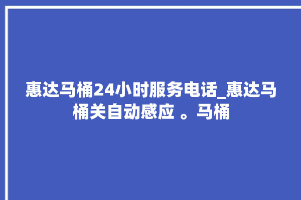 惠达马桶24小时服务电话_惠达马桶关自动感应 。马桶