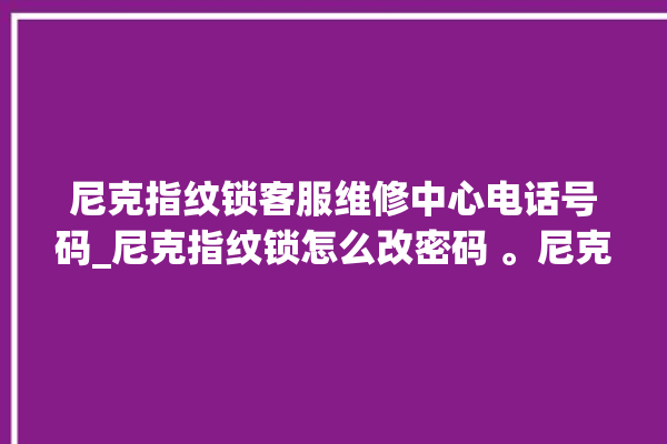 尼克指纹锁客服维修中心电话号码_尼克指纹锁怎么改密码 。尼克