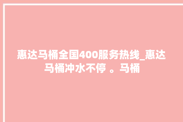 惠达马桶全国400服务热线_惠达马桶冲水不停 。马桶