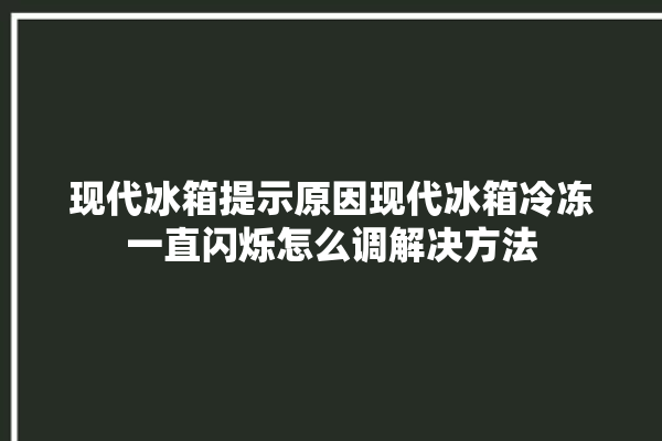 现代冰箱提示原因现代冰箱冷冻一直闪烁怎么调解决方法