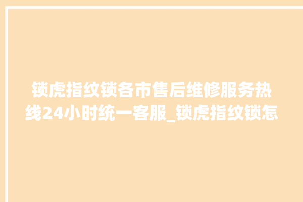 锁虎指纹锁各市售后维修服务热线24小时统一客服_锁虎指纹锁怎么改密码 。指纹锁