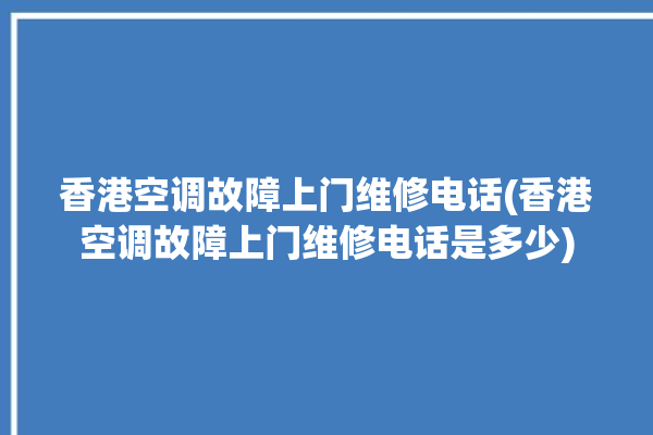 香港空调故障上门维修电话(香港空调故障上门维修电话是多少)