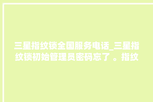 三星指纹锁全国服务电话_三星指纹锁初始管理员密码忘了 。指纹锁