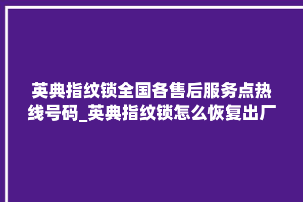 英典指纹锁全国各售后服务点热线号码_英典指纹锁怎么恢复出厂设置 。指纹锁