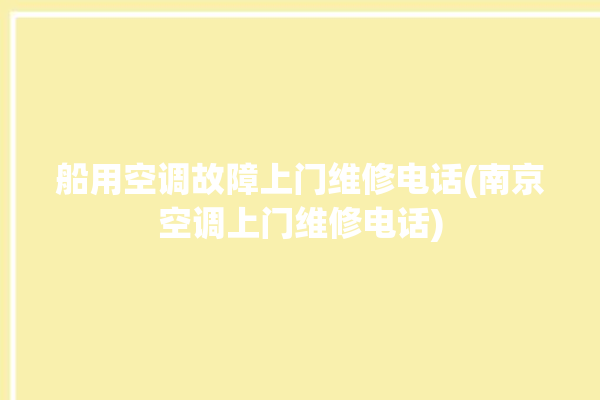 船用空调故障上门维修电话(南京空调上门维修电话)