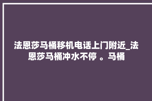 法恩莎马桶移机电话上门附近_法恩莎马桶冲水不停 。马桶