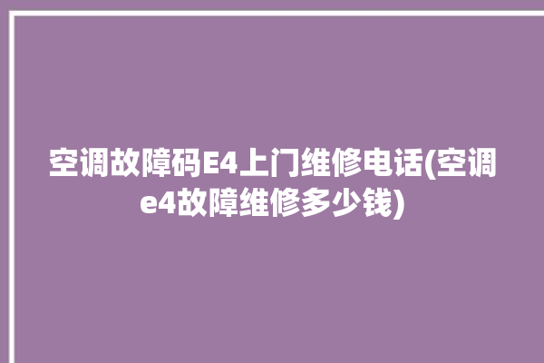 空调故障码E4上门维修电话(空调e4故障维修多少钱)