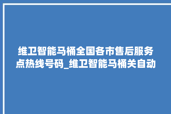 维卫智能马桶全国各市售后服务点热线号码_维卫智能马桶关自动感应 。马桶