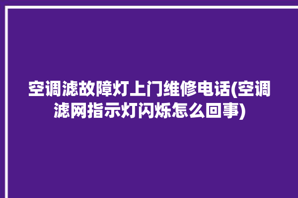 空调滤故障灯上门维修电话(空调滤网指示灯闪烁怎么回事)