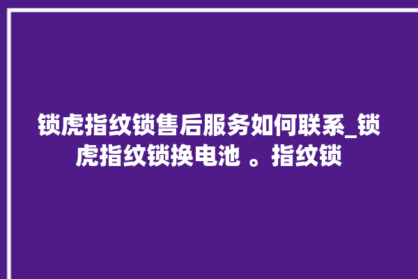 锁虎指纹锁售后服务如何联系_锁虎指纹锁换电池 。指纹锁