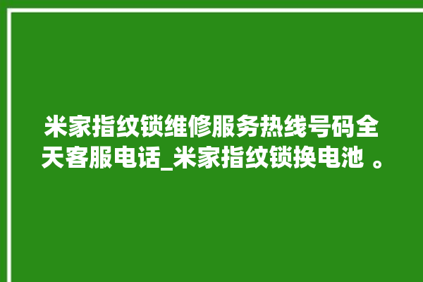 米家指纹锁维修服务热线号码全天客服电话_米家指纹锁换电池 。指纹锁