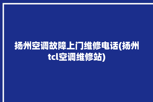 扬州空调故障上门维修电话(扬州tcl空调维修站)