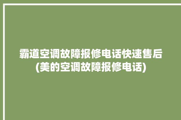 霸道空调故障报修电话快速售后(美的空调故障报修电话)