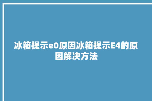 冰箱提示e0原因冰箱提示E4的原因解决方法