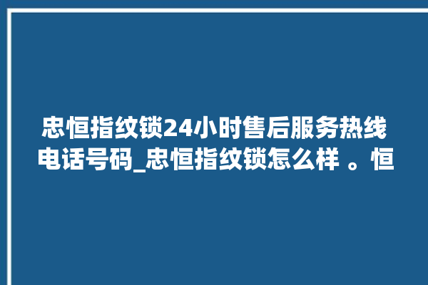 忠恒指纹锁24小时售后服务热线电话号码_忠恒指纹锁怎么样 。恒指