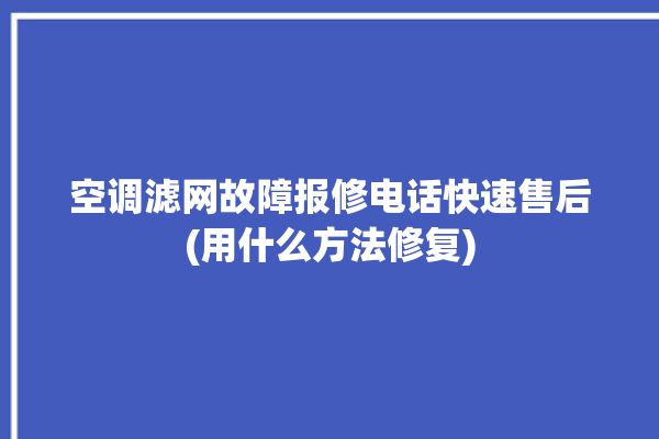 空调滤网故障报修电话快速售后(用什么方法修复)