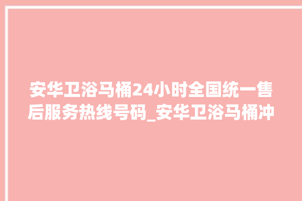 安华卫浴马桶24小时全国统一售后服务热线号码_安华卫浴马桶冲水感应怎么调 。马桶