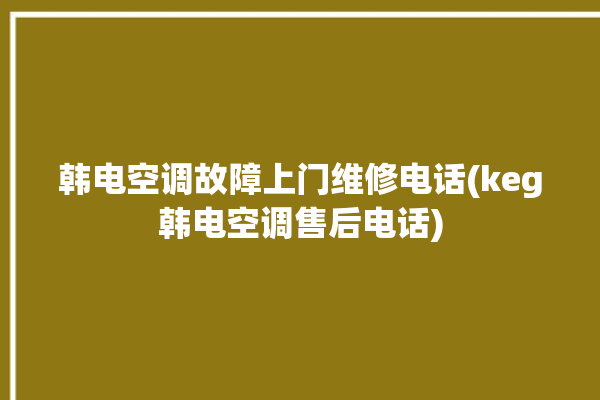 韩电空调故障上门维修电话(keg韩电空调售后电话)