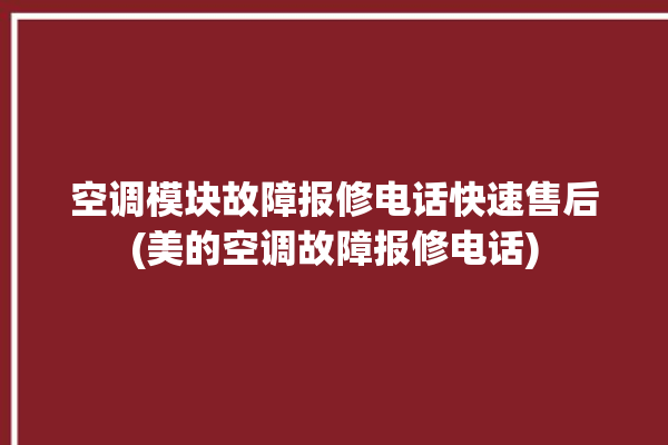 空调模块故障报修电话快速售后(美的空调故障报修电话)