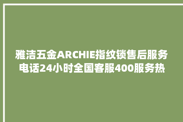 雅洁五金ARCHIE指纹锁售后服务电话24小时全国客服400服务热线_雅洁五金ARCHIE指纹锁怎么改密码 。指纹锁