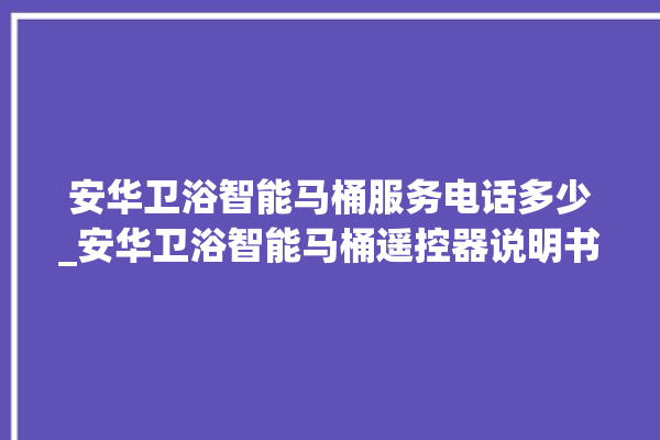 安华卫浴智能马桶服务电话多少_安华卫浴智能马桶遥控器说明书 。马桶