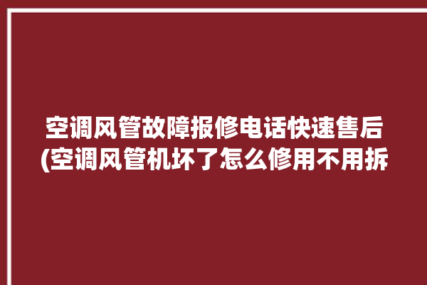 空调风管故障报修电话快速售后(空调风管机坏了怎么修用不用拆天花板)