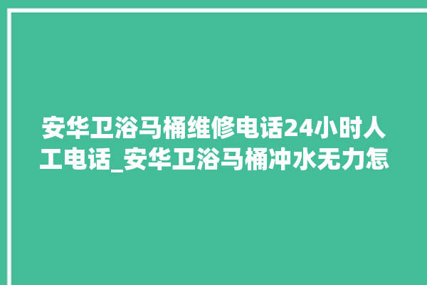 安华卫浴马桶维修电话24小时人工电话_安华卫浴马桶冲水无力怎么解决 。马桶