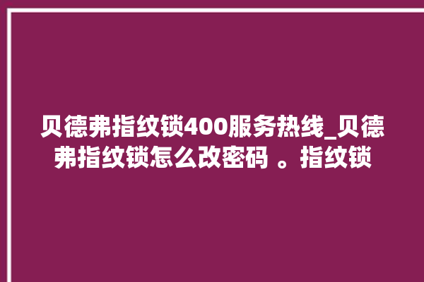 贝德弗指纹锁400服务热线_贝德弗指纹锁怎么改密码 。指纹锁