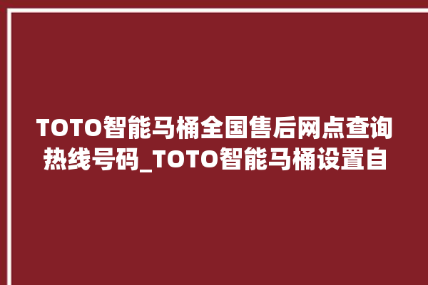 TOTO智能马桶全国售后网点查询热线号码_TOTO智能马桶设置自动冲水 。马桶