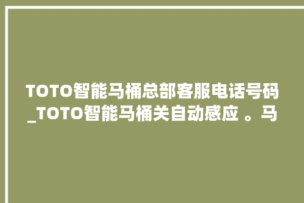 TOTO智能马桶总部客服电话号码_TOTO智能马桶关自动感应 。马桶