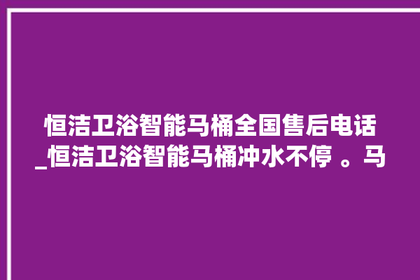 恒洁卫浴智能马桶全国售后电话_恒洁卫浴智能马桶冲水不停 。马桶